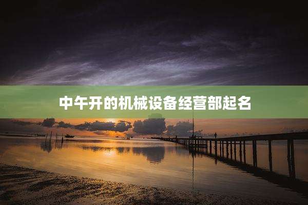 中午开的机械设备经营部起名