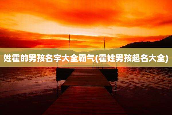 姓霍的男孩名字大全霸气(霍姓男孩起名大全)