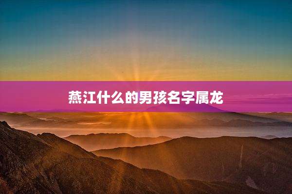 燕江什么的男孩名字属龙