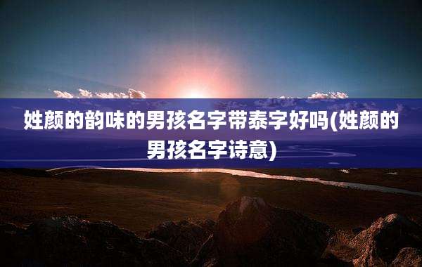 姓颜的韵味的男孩名字带泰字好吗(姓颜的男孩名字诗意)