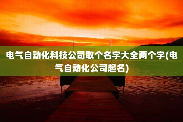 电气自动化科技公司取个名字大全两个字(电气自动化公司起名)