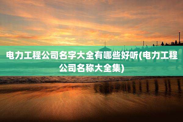 电力工程公司名字大全有哪些好听(电力工程公司名称大全集)