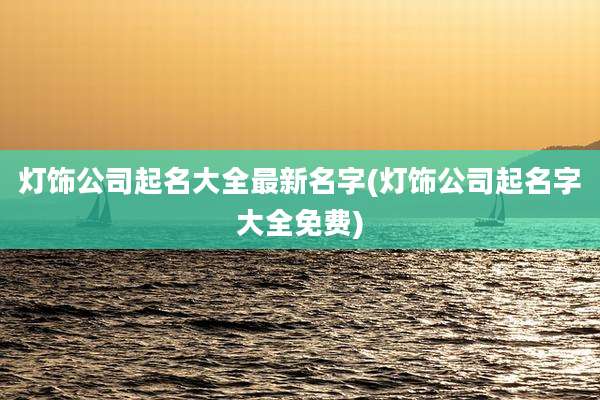 灯饰公司起名大全最新名字(灯饰公司起名字大全免费)