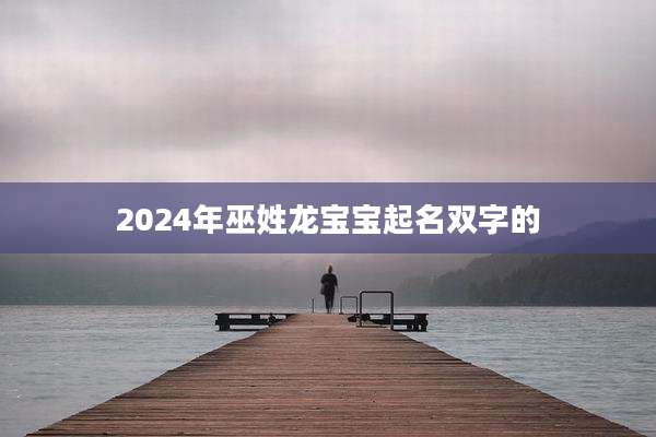 2024年巫姓龙宝宝起名双字的