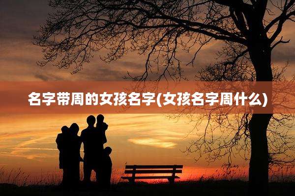 名字带周的女孩名字(女孩名字周什么)