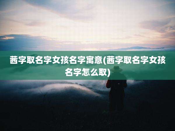茜字取名字女孩名字寓意(茜字取名字女孩名字怎么取)