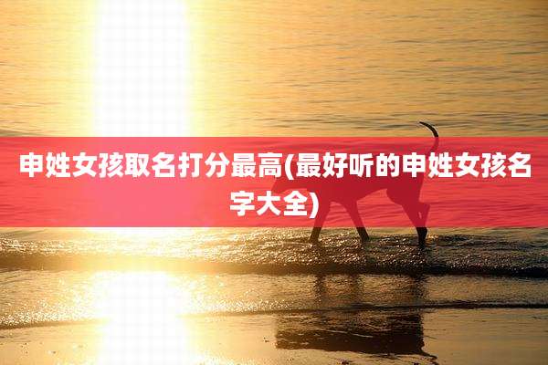 申姓女孩取名打分最高(最好听的申姓女孩名字大全)