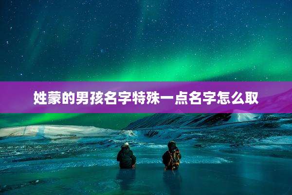 姓蒙的男孩名字特殊一点名字怎么取