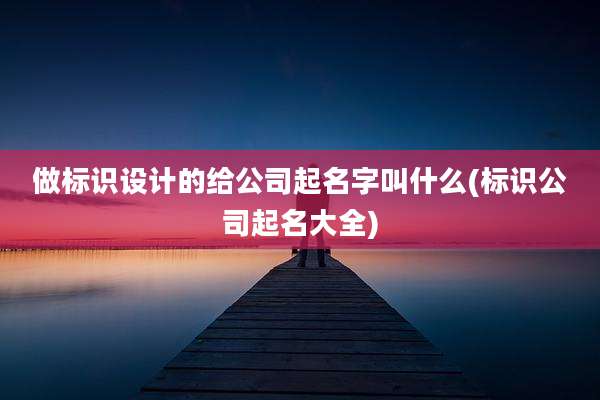 做标识设计的给公司起名字叫什么(标识公司起名大全)
