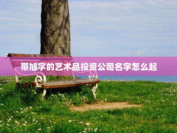 带旭字的艺术品投资公司名字怎么起
