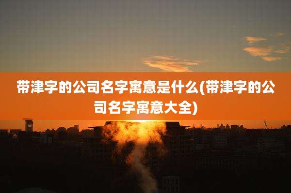 带津字的公司名字寓意是什么(带津字的公司名字寓意大全)