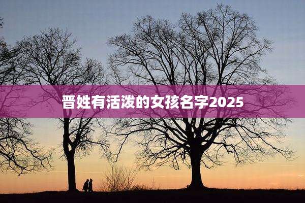 晋姓有活泼的女孩名字2025
