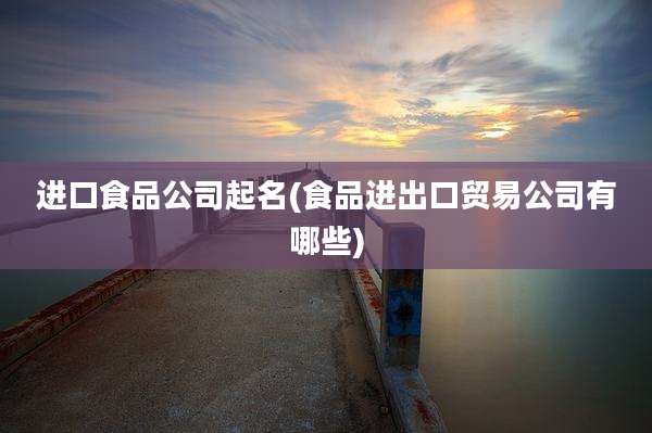 进口食品公司起名(食品进出口贸易公司有哪些)