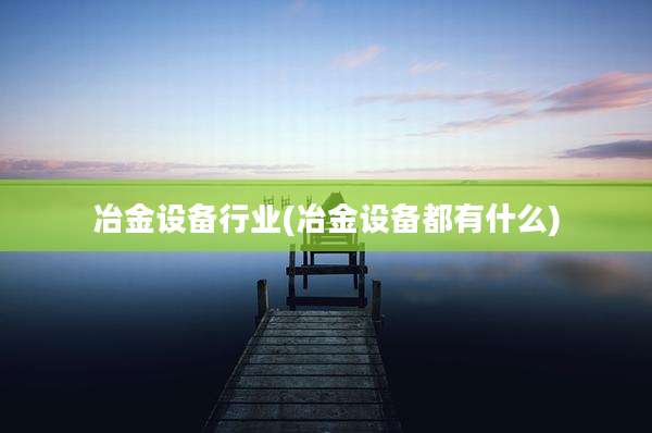 冶金设备行业(冶金设备都有什么)