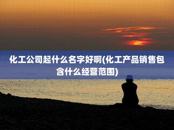 化工公司起什么名字好啊(化工产品销售包含什么经营范围)
