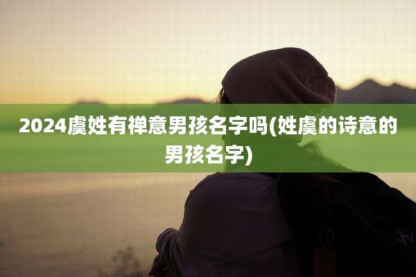 2024虞姓有禅意男孩名字吗(姓虞的诗意的男孩名字)
