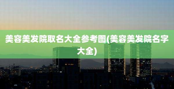 美容美发院取名大全参考图(美容美发院名字大全)