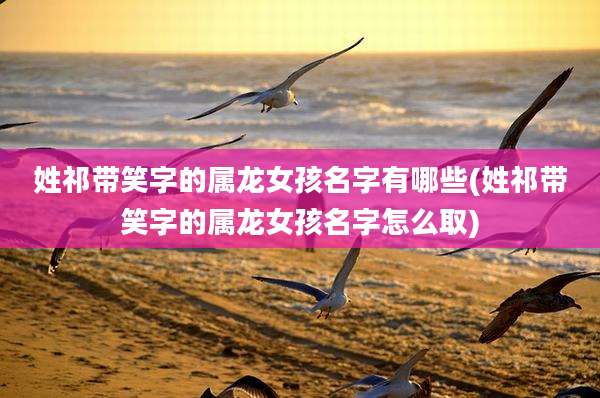 姓祁带笑字的属龙女孩名字有哪些(姓祁带笑字的属龙女孩名字怎么取)