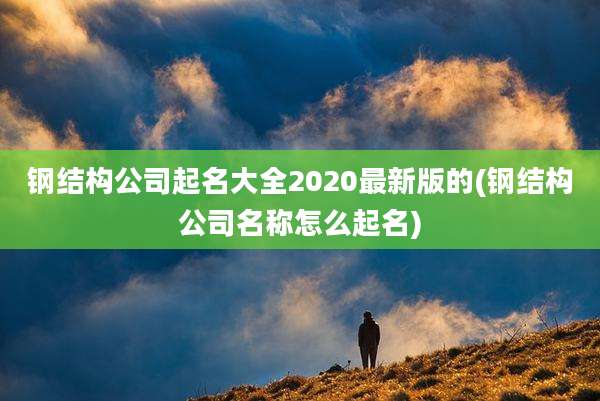 钢结构公司起名大全2020最新版的(钢结构公司名称怎么起名)