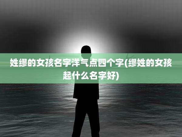 姓缪的女孩名字洋气点四个字(缪姓的女孩起什么名字好)