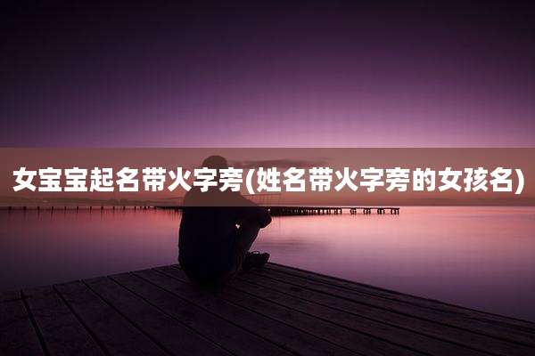 女宝宝起名带火字旁(姓名带火字旁的女孩名)