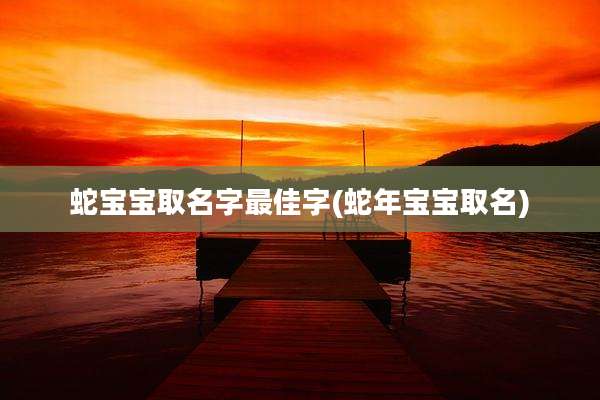 蛇宝宝取名字最佳字(蛇年宝宝取名)