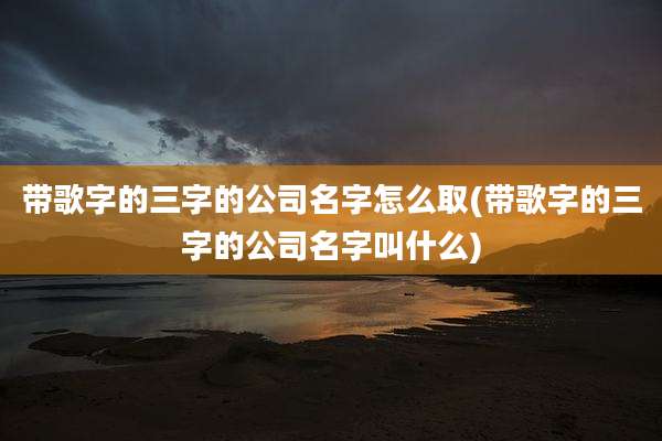 带歌字的三字的公司名字怎么取(带歌字的三字的公司名字叫什么)