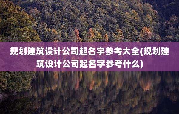 规划建筑设计公司起名字参考大全(规划建筑设计公司起名字参考什么)