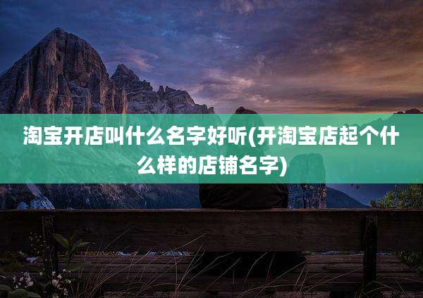 淘宝开店叫什么名字好听(开淘宝店起个什么样的店铺名字)
