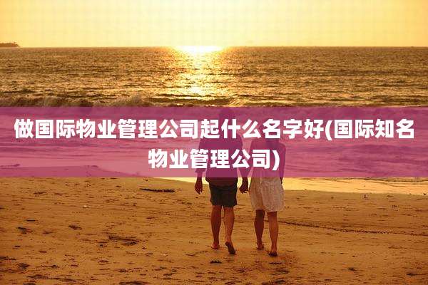 做国际物业管理公司起什么名字好(国际知名物业管理公司)