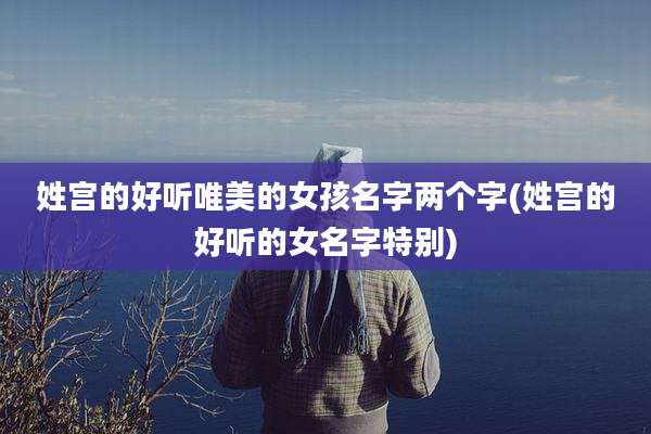 姓宫的好听唯美的女孩名字两个字(姓宫的好听的女名字特别)