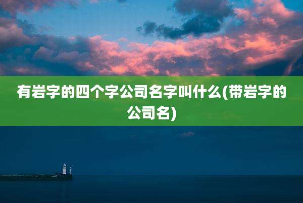 有岩字的四个字公司名字叫什么(带岩字的公司名)