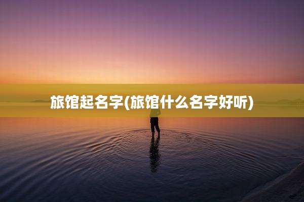 旅馆起名字(旅馆什么名字好听)