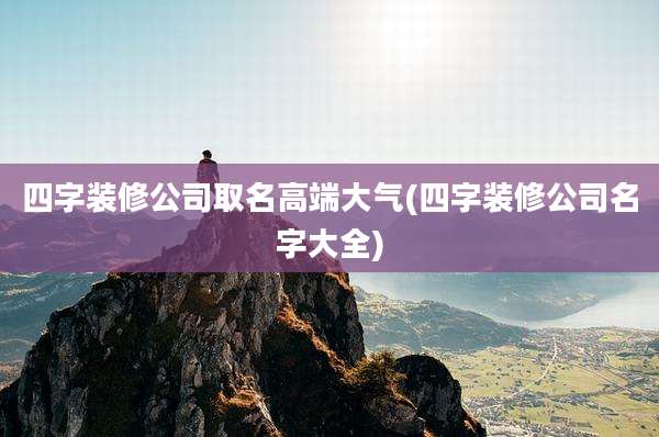 四字装修公司取名高端大气(四字装修公司名字大全)