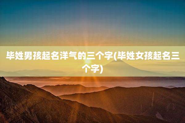 毕姓男孩起名洋气的三个字(毕姓女孩起名三个字)