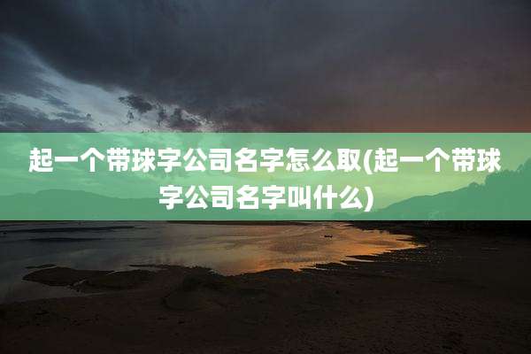 起一个带球字公司名字怎么取(起一个带球字公司名字叫什么)