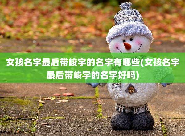 女孩名字最后带峻字的名字有哪些(女孩名字最后带峻字的名字好吗)