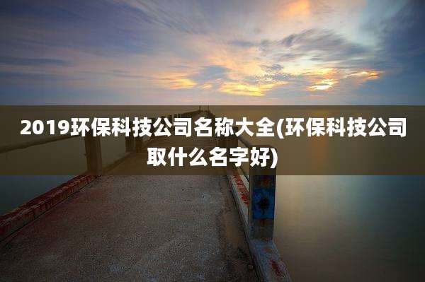 2019环保科技公司名称大全(环保科技公司取什么名字好)
