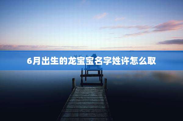 6月出生的龙宝宝名字姓许怎么取