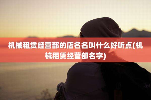机械租赁经营部的店名名叫什么好听点(机械租赁经营部名字)