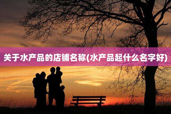 关于水产品的店铺名称(水产品起什么名字好)
