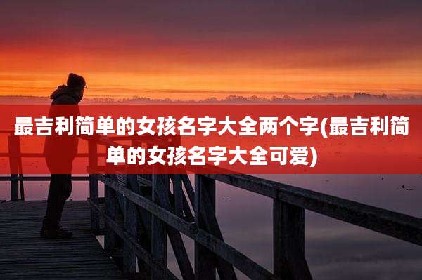 最吉利简单的女孩名字大全两个字(最吉利简单的女孩名字大全可爱)