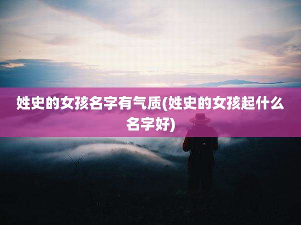 姓史的女孩名字有气质(姓史的女孩起什么名字好)