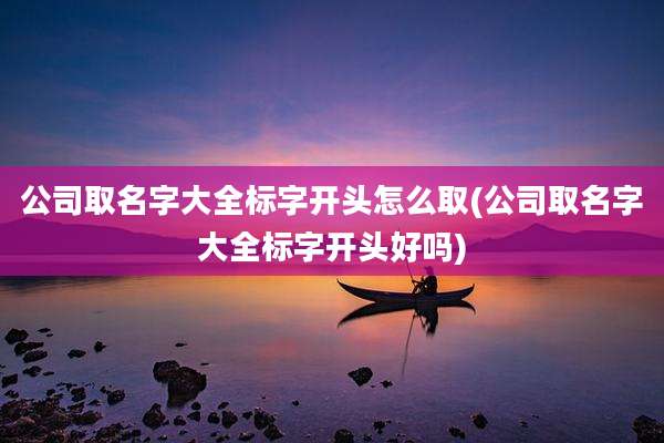 公司取名字大全标字开头怎么取(公司取名字大全标字开头好吗)