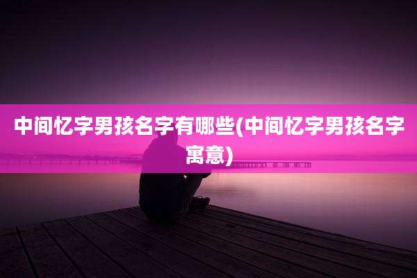 中间忆字男孩名字有哪些(中间忆字男孩名字寓意)