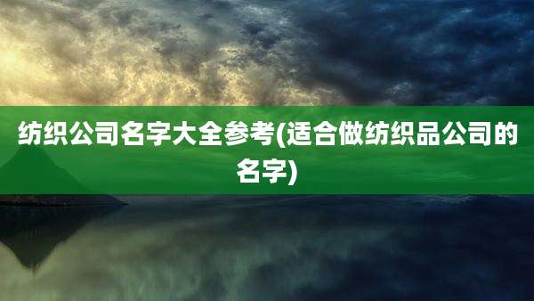 纺织公司名字大全参考(适合做纺织品公司的名字)