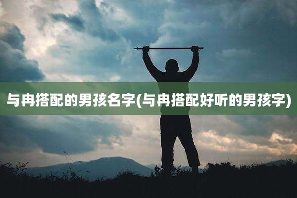 与冉搭配的男孩名字(与冉搭配好听的男孩字)