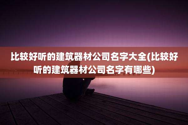比较好听的建筑器材公司名字大全(比较好听的建筑器材公司名字有哪些)