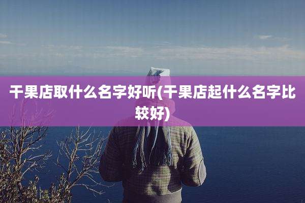 干果店取什么名字好听(干果店起什么名字比较好)