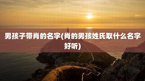 男孩子带肖的名字(肖的男孩姓氏取什么名字好听)